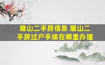 眉山二手房信息 眉山二手房过户手续在哪里办理